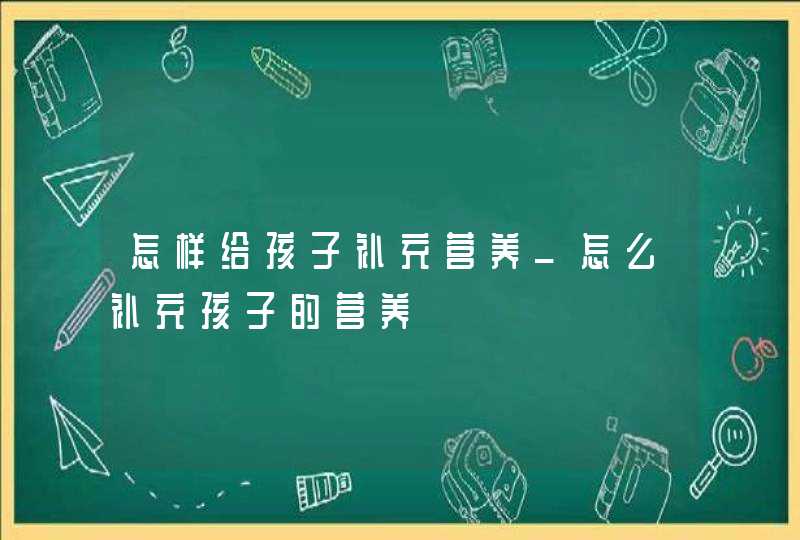 怎样给孩子补充营养_怎么补充孩子的营养,第1张