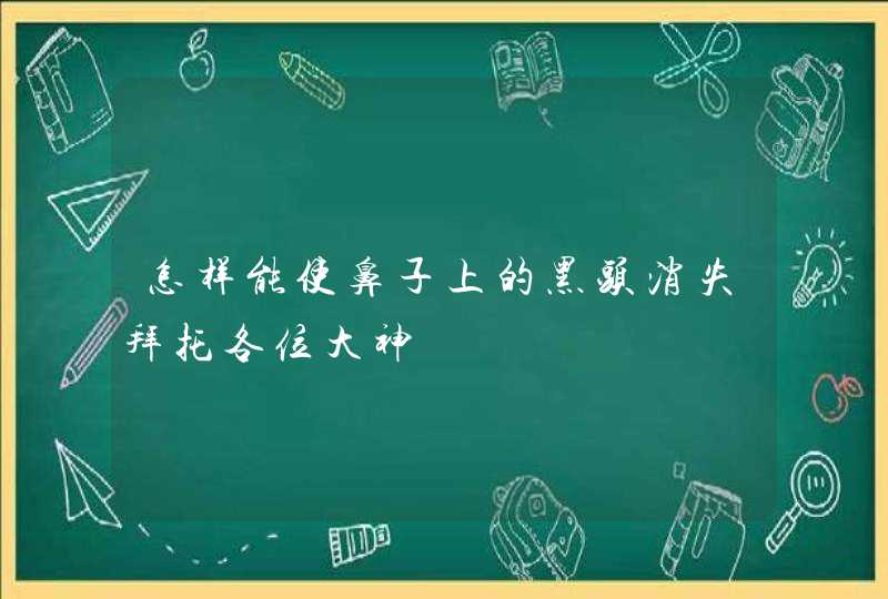 怎样能使鼻子上的黑头消失拜托各位大神,第1张