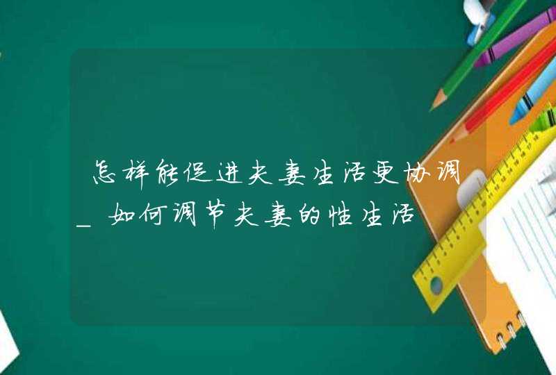 怎样能促进夫妻生活更协调_如何调节夫妻的性生活,第1张