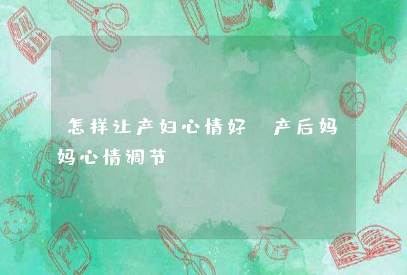 怎样让产妇心情好_产后妈妈心情调节,第1张