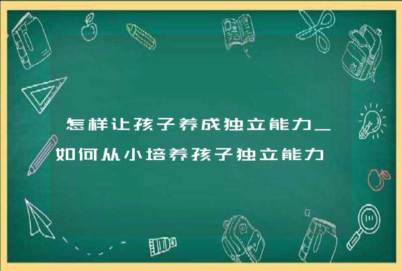 怎样让孩子养成独立能力_如何从小培养孩子独立能力,第1张