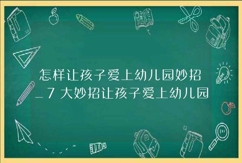 怎样让孩子爱上幼儿园妙招_7大妙招让孩子爱上幼儿园,第1张