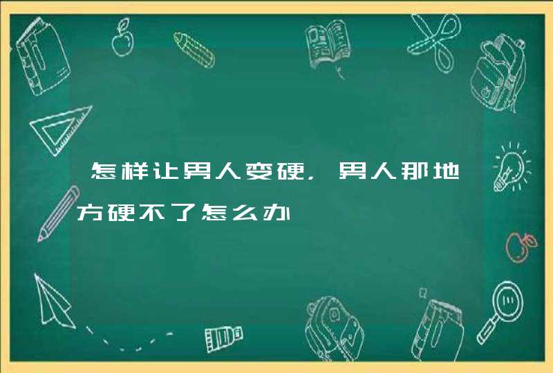 怎样让男人变硬，男人那地方硬不了怎么办,第1张