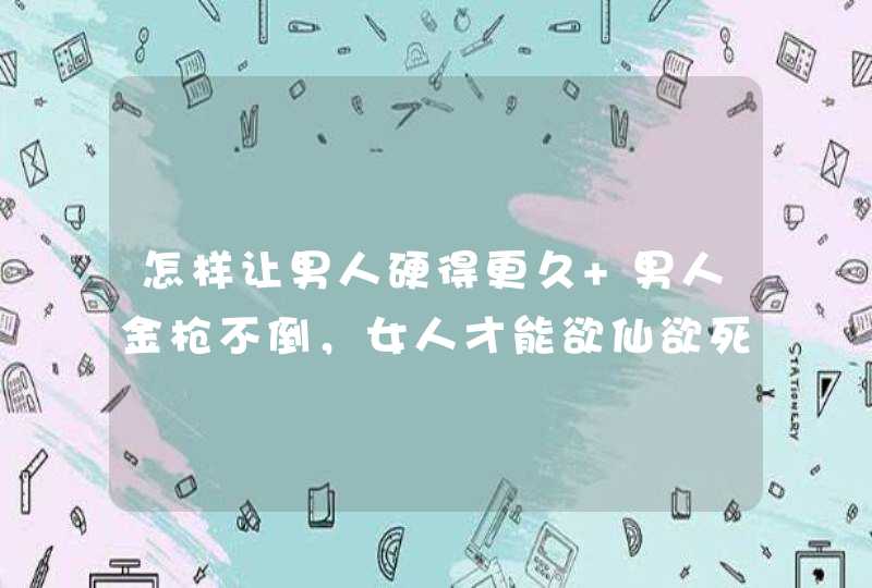 怎样让男人硬得更久 男人金枪不倒，女人才能欲仙欲死,第1张