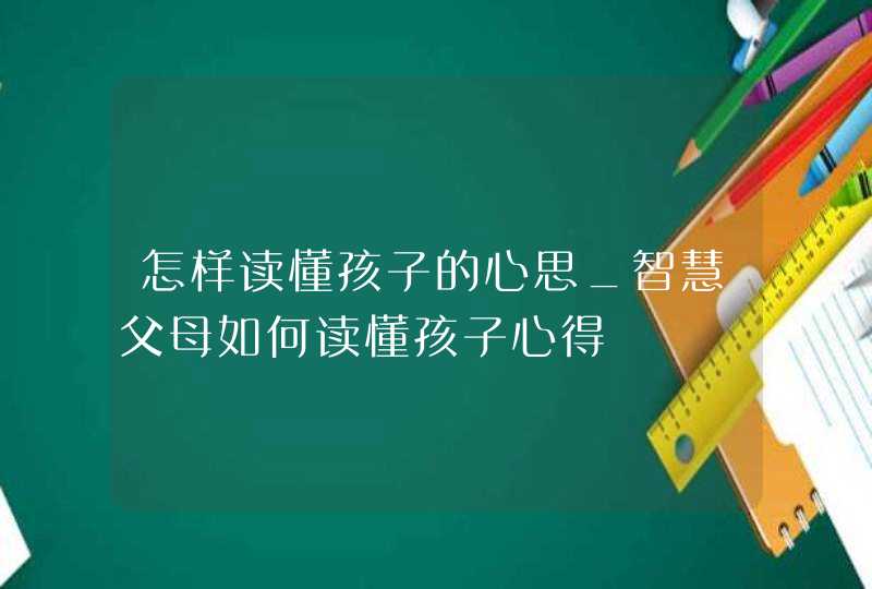 怎样读懂孩子的心思_智慧父母如何读懂孩子心得,第1张