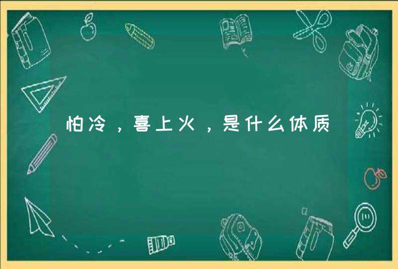 怕冷，喜上火，是什么体质,第1张