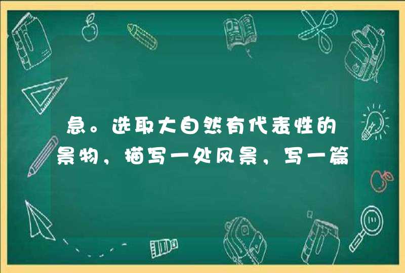 急。选取大自然有代表性的景物，描写一处风景，写一篇600字的作文。谢谢啦、,第1张