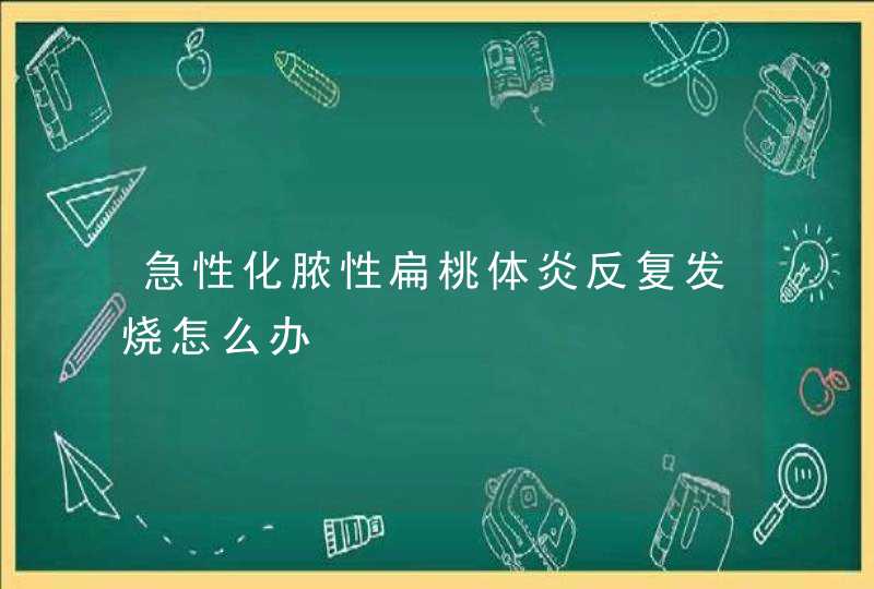 急性化脓性扁桃体炎反复发烧怎么办,第1张