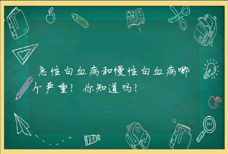 急性白血病和慢性白血病哪个严重？你知道吗？,第1张