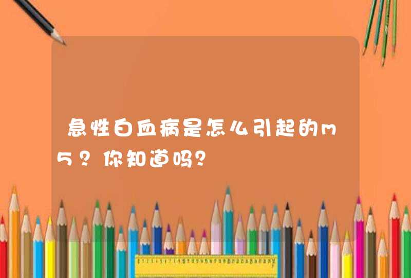 急性白血病是怎么引起的m5？你知道吗？,第1张