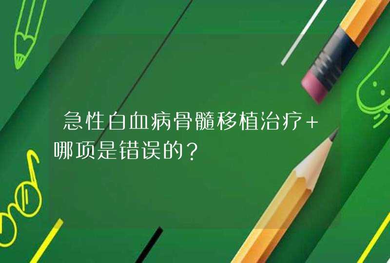 急性白血病骨髓移植治疗 哪项是错误的？,第1张