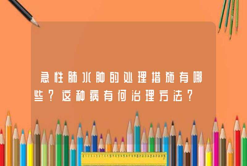 急性肺水肿的处理措施有哪些？这种病有何治理方法？,第1张