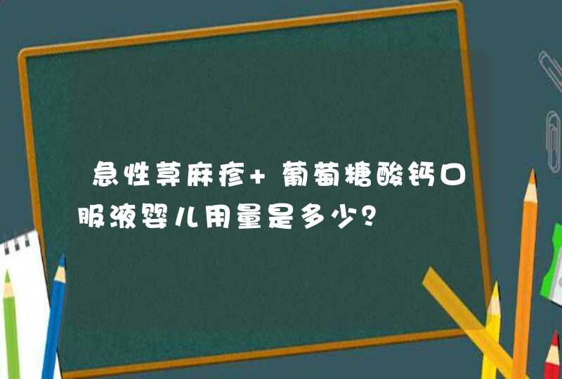 急性荨麻疹 葡萄糖酸钙口服液婴儿用量是多少？,第1张