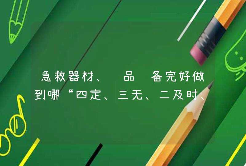 急救器材、药品齐备完好做到哪“四定、三无、二及时、一专”？,第1张