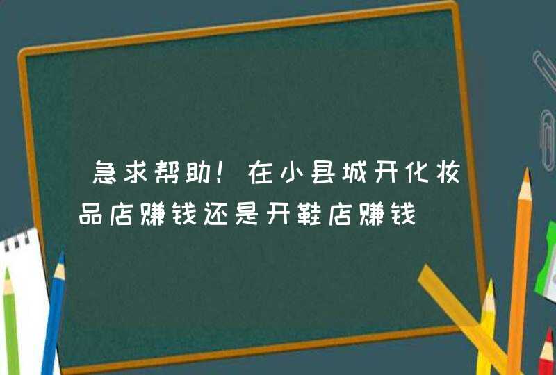 急求帮助！在小县城开化妆品店赚钱还是开鞋店赚钱,第1张