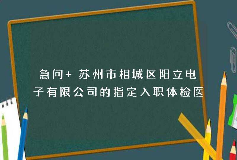 急问 苏州市相城区阳立电子有限公司的指定入职体检医院是哪一家？,第1张