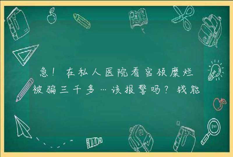 急！在私人医院看宫颈糜烂被骗三千多…该报警吗？钱能要回来吗？,第1张