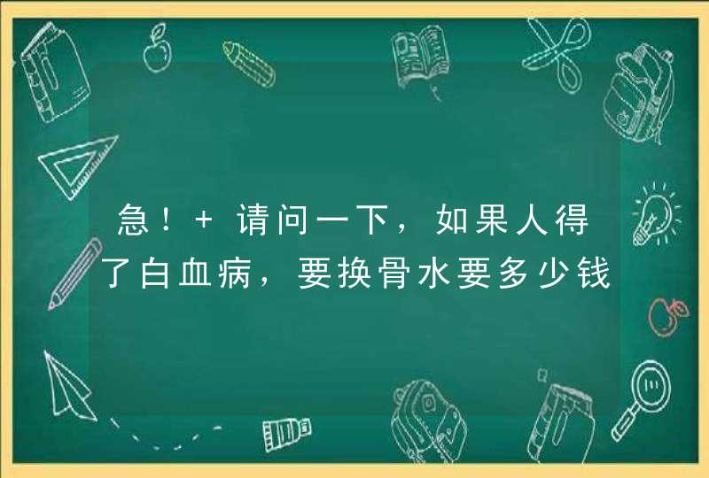 急！ 请问一下，如果人得了白血病，要换骨水要多少钱，国家给不给报销，能报多少？,第1张