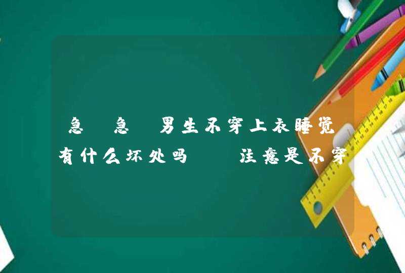 急，急，男生不穿上衣睡觉有什么坏处吗？？注意是不穿上衣，别的不要分析，多谢！！,第1张