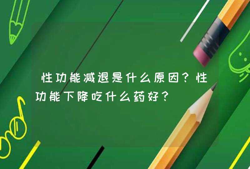 性功能减退是什么原因？性功能下降吃什么药好？,第1张