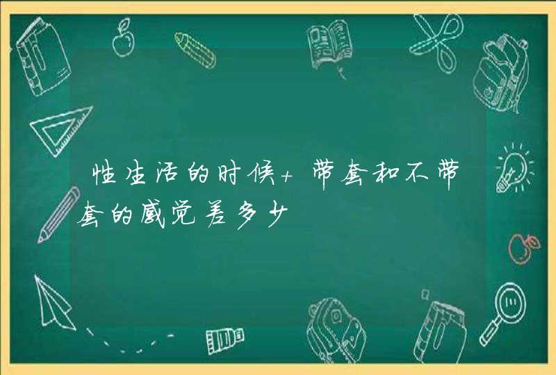 性生活的时候 带套和不带套的感觉差多少,第1张