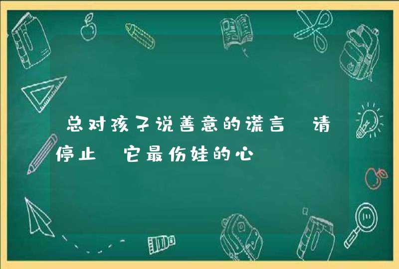 总对孩子说善意的谎言？请停止，它最伤娃的心！,第1张