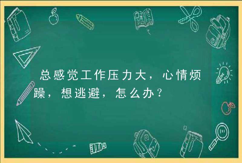 总感觉工作压力大，心情烦躁，想逃避，怎么办？,第1张