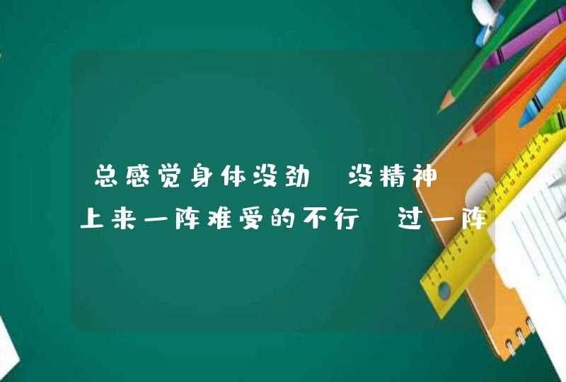 总感觉身体没劲,没精神,上来一阵难受的不行,过一阵又好了怎么办老年人？,第1张