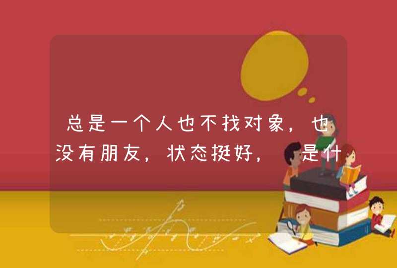 总是一个人也不找对象，也没有朋友，状态挺好，这是什么心理问题？,第1张