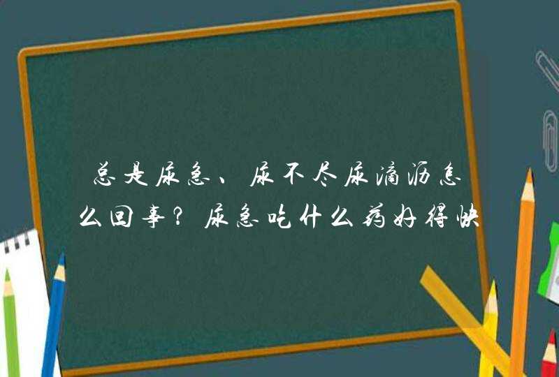 总是尿急、尿不尽尿滴沥怎么回事？尿急吃什么药好得快？,第1张