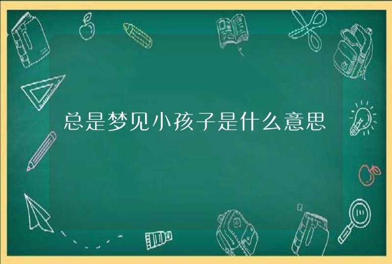 总是梦见小孩子是什么意思,第1张