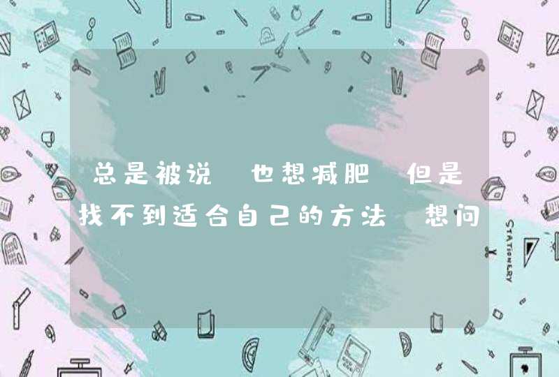 总是被说，也想减肥，但是找不到适合自己的方法，想问下你们怎么减的？,第1张