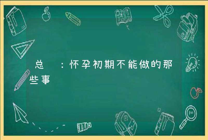 总结：怀孕初期不能做的那些事,第1张