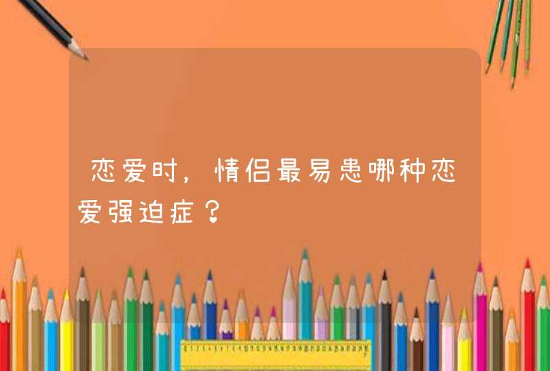 恋爱时，情侣最易患哪种恋爱强迫症？,第1张