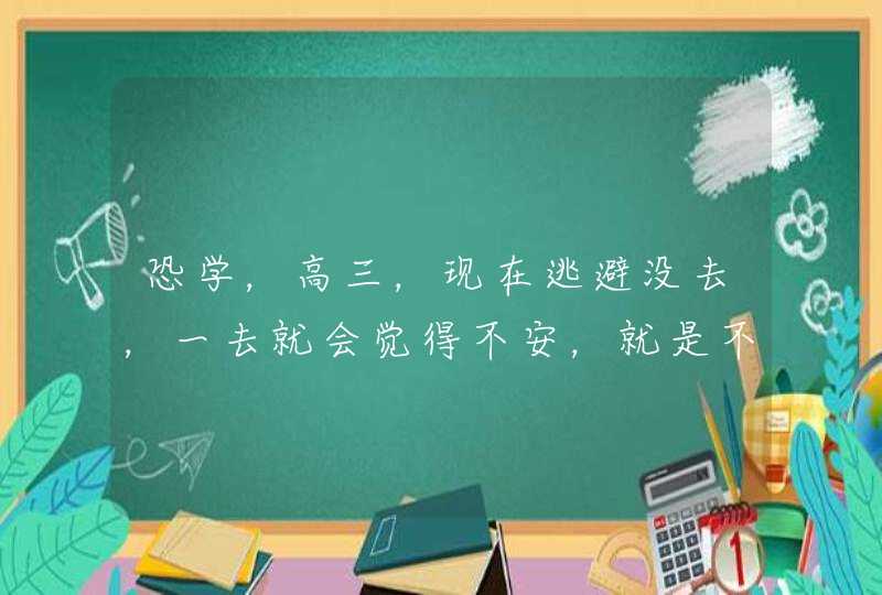 恐学，高三，现在逃避没去，一去就会觉得不安，就是不顾周围发生什么，只在乎自己的生理。心理状况。,第1张