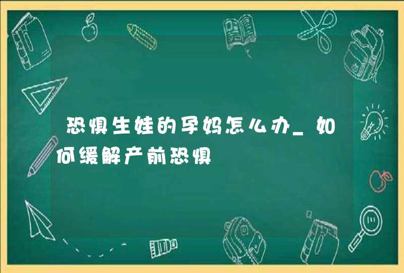 恐惧生娃的孕妈怎么办_如何缓解产前恐惧,第1张