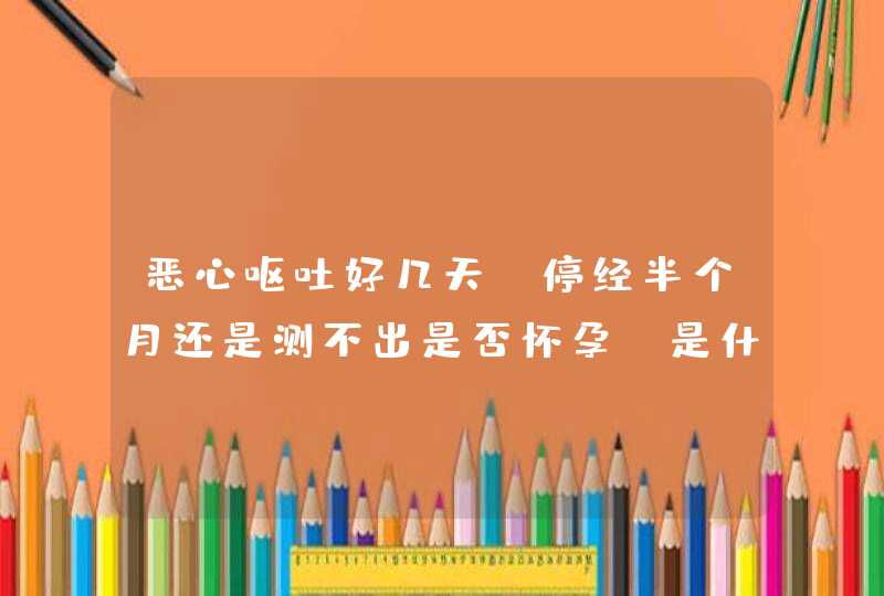 恶心呕吐好几天，停经半个月还是测不出是否怀孕，是什么原因？,第1张