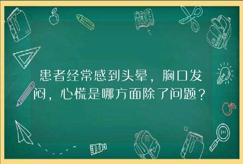 患者经常感到头晕,胸口发闷,心慌是哪方面除了问题？,第1张