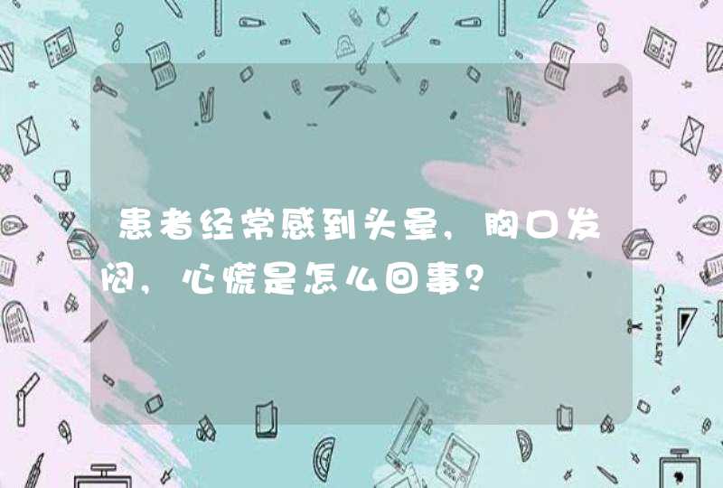 患者经常感到头晕,胸口发闷,心慌是怎么回事？,第1张