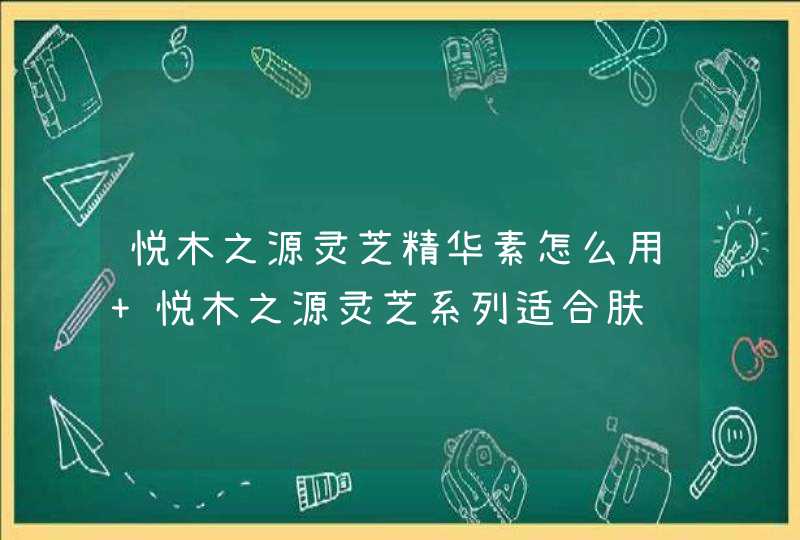 悦木之源灵芝精华素怎么用 悦木之源灵芝系列适合肤质,第1张