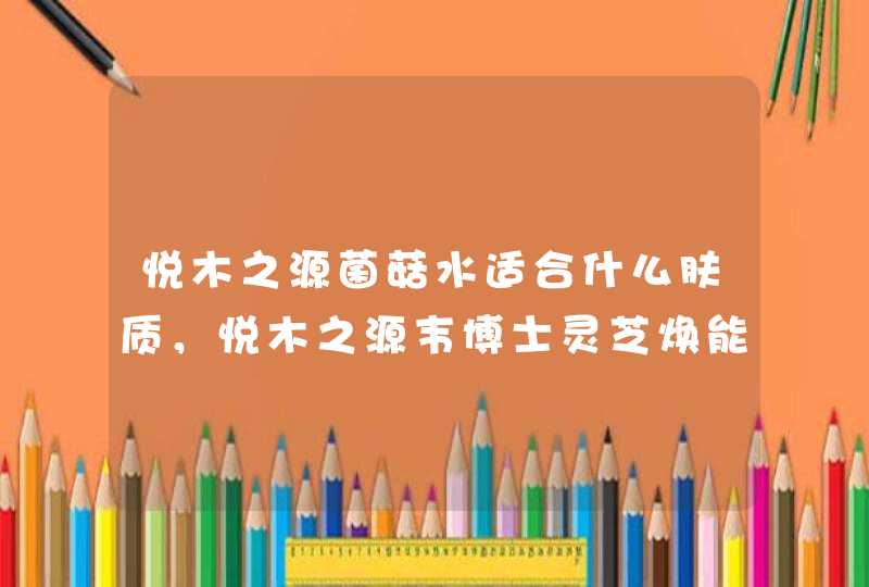 悦木之源菌菇水适合什么肤质，悦木之源韦博士灵芝焕能精华水,第1张