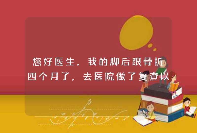 您好医生，我的脚后跟骨折四个月了，去医院做了复查以后医生说还在长，没完全长好呢？不拄拐也可以一瘸一,第1张