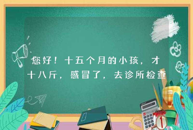 您好！十五个月的小孩，才十八斤，感冒了，去诊所检查，医生说，缺钙，有点鸡胸。请问要怎么医治？需要查,第1张