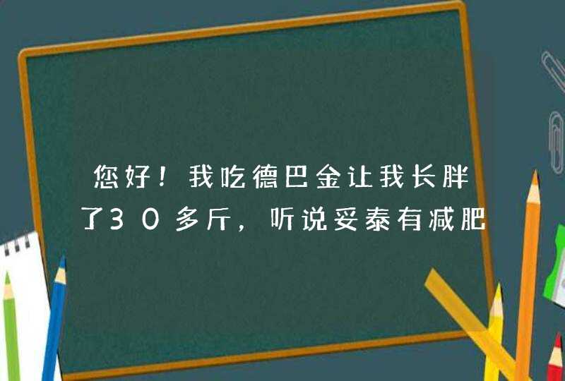 您好！我吃德巴金让我长胖了30多斤，听说妥泰有减肥的作用，我想请问我是否可以换药了......,第1张