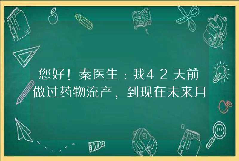 您好！秦医生：我42天前做过药物流产，到现在未来月经，请问正常吗？,第1张