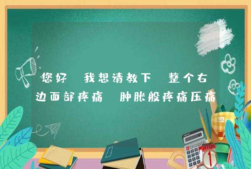 您好，我想请教下。整个右边面部疼痛，肿胀般疼痛压痛3天，今天引起牙痛，头痛。,第1张