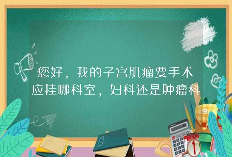 您好，我的子宫肌瘤要手术应挂哪科室，妇科还是肿瘤科...,第1张