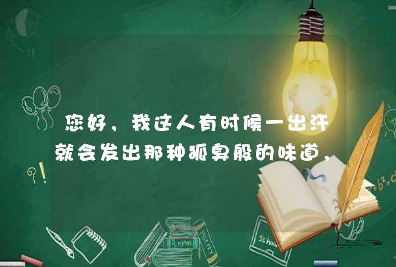 您好，我这人有时候一出汗就会发出那种狐臭般的味道，别人都不愿意接近我，该怎么办阿？,第1张