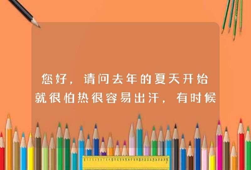 您好，请问去年的夏天开始就很怕热很容易出汗，有时候只是走一下路就额头有汗了，然后去擦它就觉得是冷的,第1张