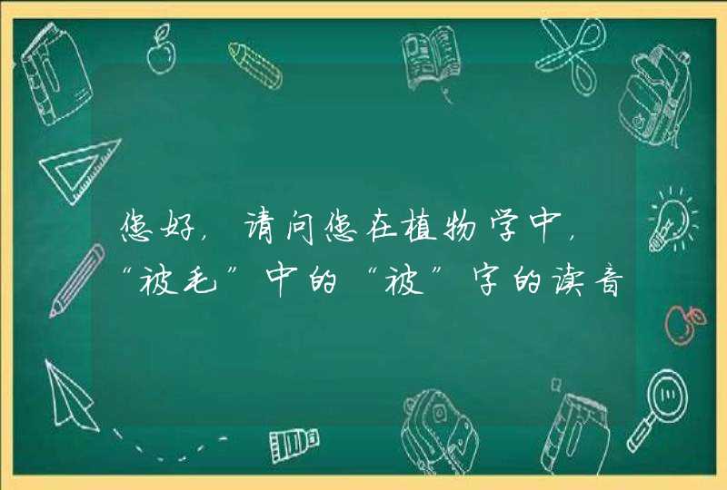 您好，请问您在植物学中，“被毛”中的“被”字的读音是什么？,第1张